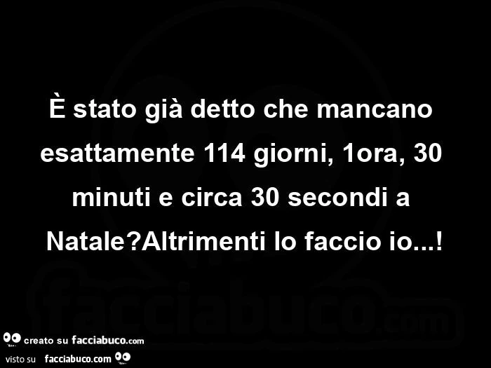 È stato già detto che mancano esattamente 114 giorni, 1ora, 30 minuti e circa 30 secondi a natale? Altrimenti lo faccio io