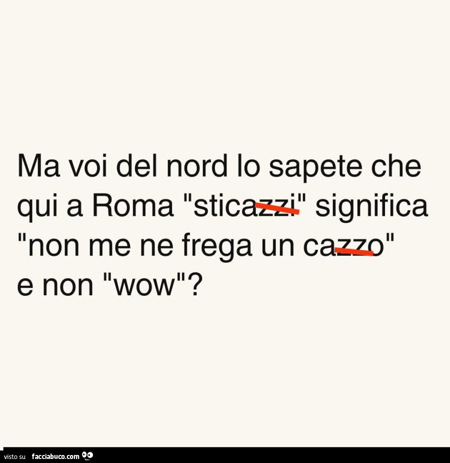 Ma voi del nord lo sapete che qui a roma sticazzi significa non me ne frega un cazzo e non wow?