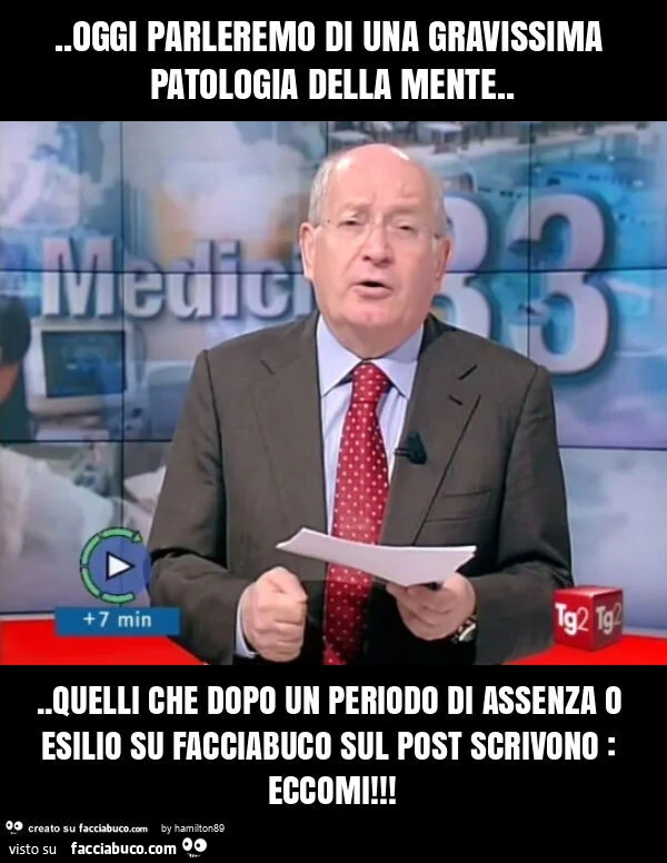Oggi parleremo di una gravissima patologia della mente… quelli che dopo un periodo di assenza o esilio su facciabuco sul post scrivono: eccomi