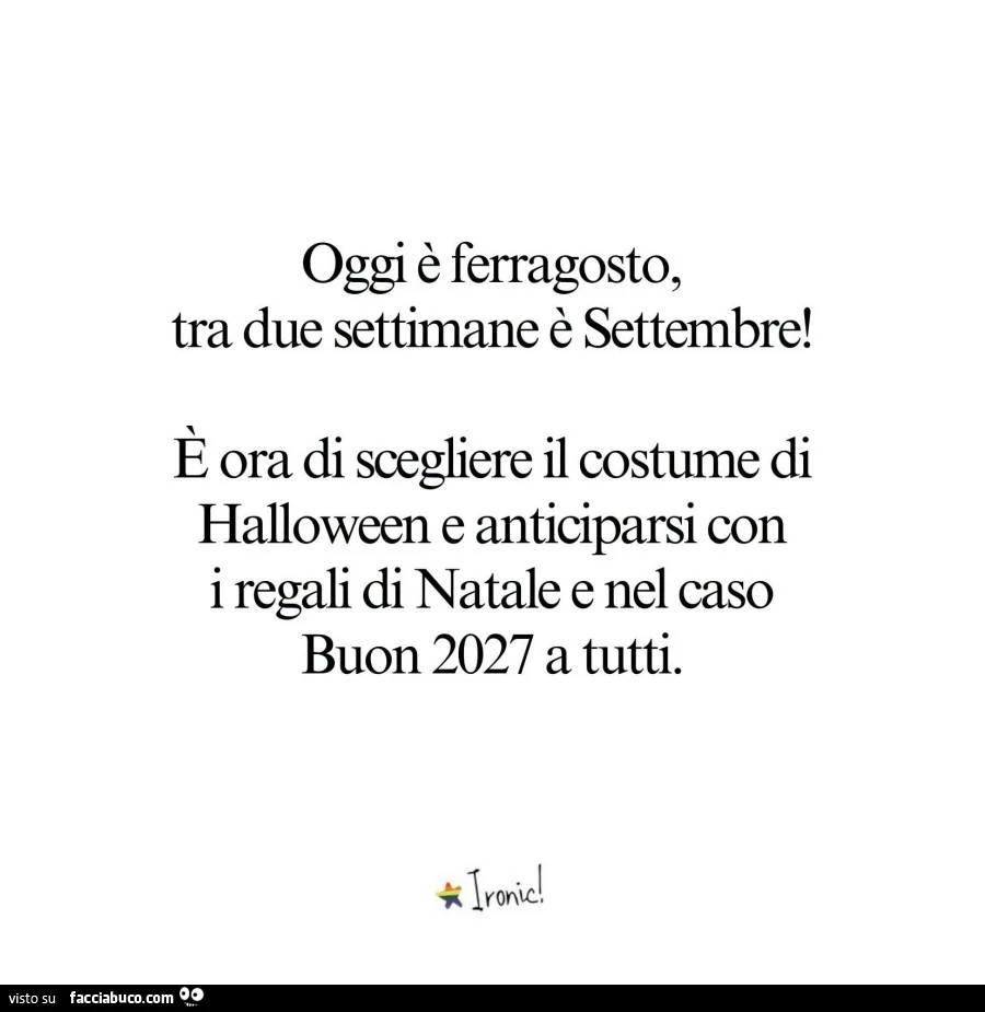 Oggi รจ ferragosto, tra due settimane รจ settembre! ร Ora di scegliere il costume di halloween e anticiparsi coni regali di natale e nel caso buon 2027 a tutti