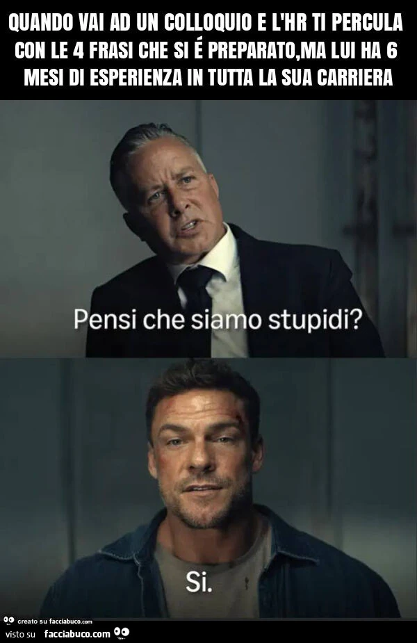 Quando vai ad un colloquio e l'hr ti percula con le 4 frasi che si é preparato, ma lui ha 6 mesi di esperienza in tutta la sua carriera