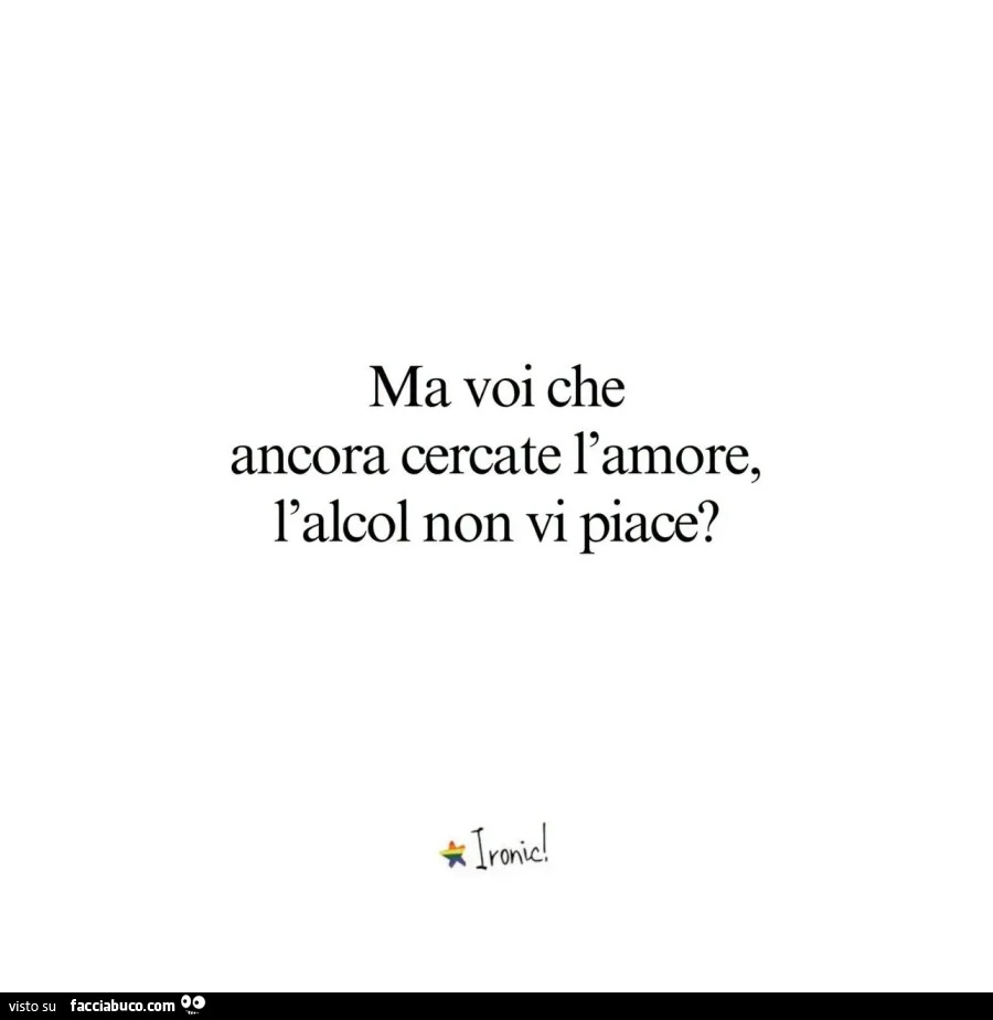 Ma voi che ancora cercate l'amore, l'alcol non vi piace?