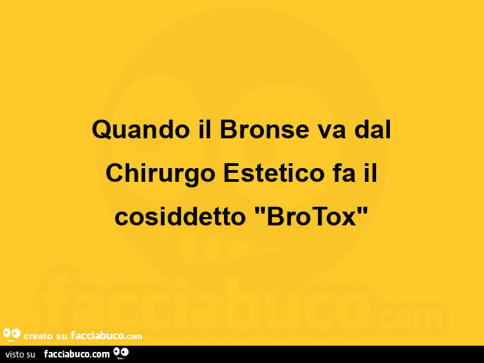 Quando il bronse va dal chirurgo estetico fa il cosiddetto "brotox"