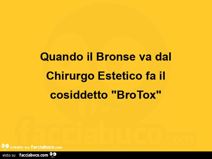 Quando il bronse va dal chirurgo estetico fa il cosiddetto "brotox"