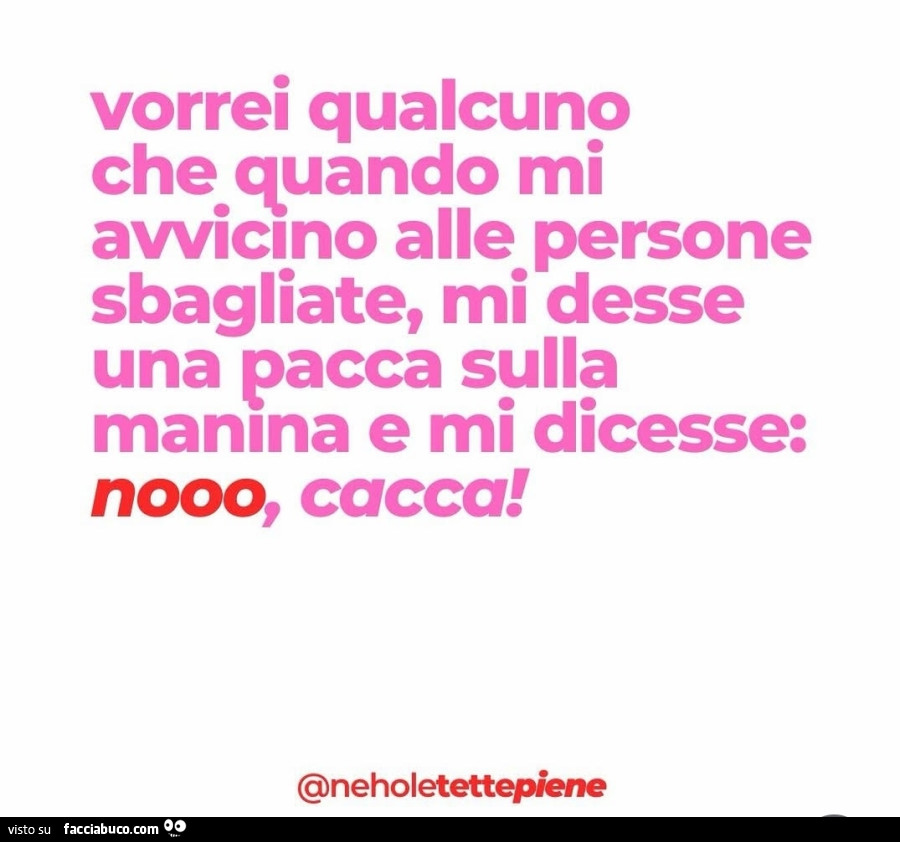 Vorrei qualcuno che quando mi avviano alle persone sbagliate, mi desse una pacca sulla manma e mi dicesse: nooo, cacca