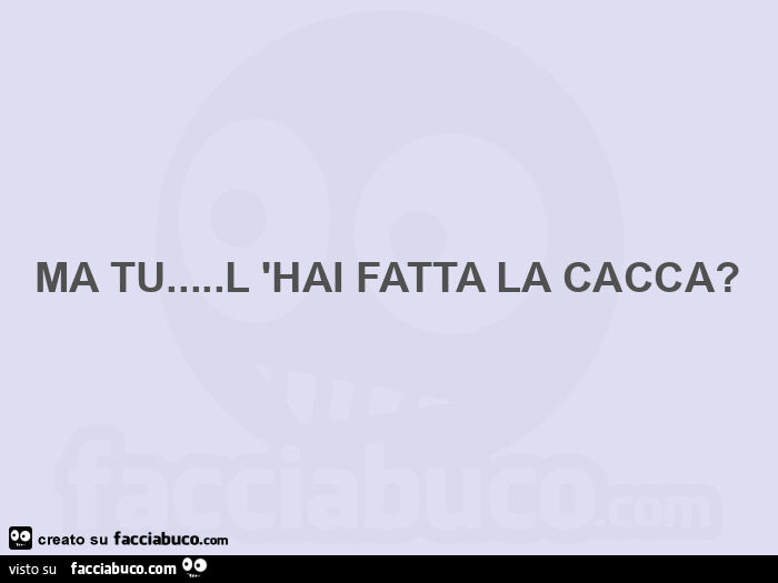 MA TU&hellip; L 'HAI FATTA LA CACCA?