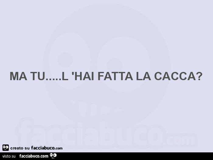 Ma tu&hellip; l'hai fatta la cacca?