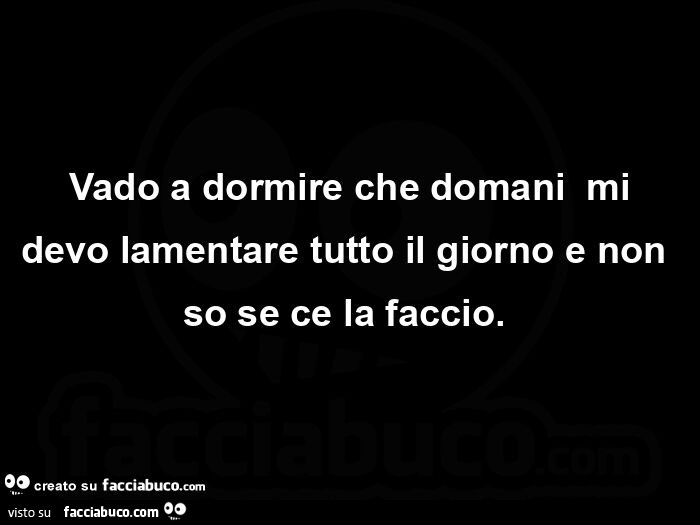  Vado a dormire che domani  mi devo lamentare tutto il giorno e non so se ce la faccio.  