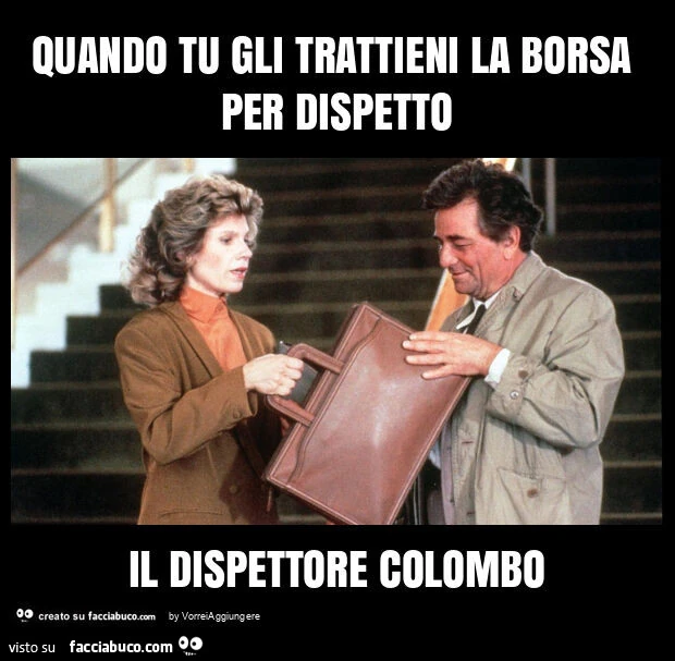 Quando tu gli trattieni la borsa per dispetto il dispettore colombo