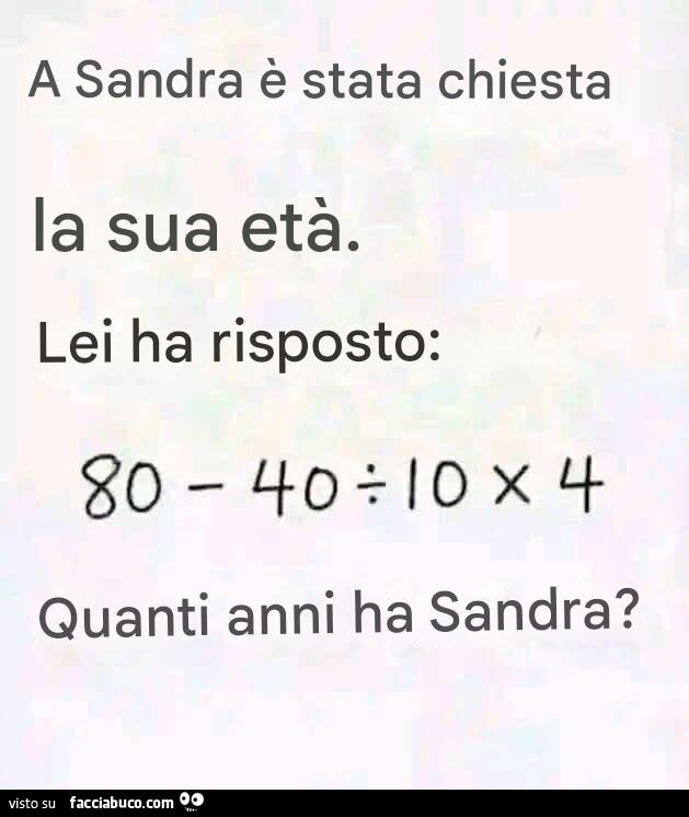 A sandra è stata chiesta la sua età. Lei ha risposto: 80-40 10x4. Quanti anni ha sandra?