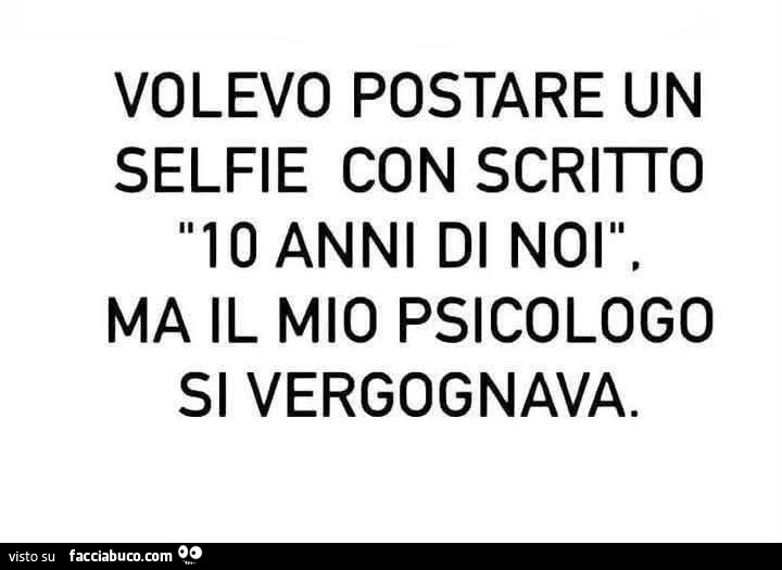 Volevo postare un selfie con scritto 10 anni di noi, ma il mio psicologo si vergognava