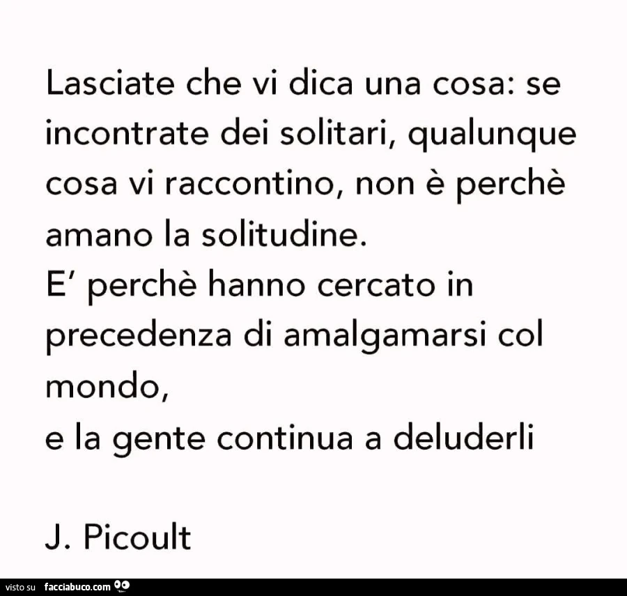Lasciate che vi dica una cosa: se incontrate dei solitari, qualunque cosa vi raccontino, non è perchè amano la solitudine. È Perchè hanno cercato in precedenza di amalgamarsi col mondo, e la gente continua a deluderli. J. Picoult