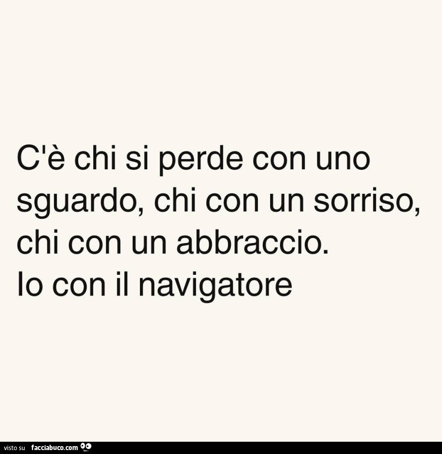 Cรจ chi si perde con uno sguardo, chi con un sorriso, chi con un abbraccio. Io con il navigatore
