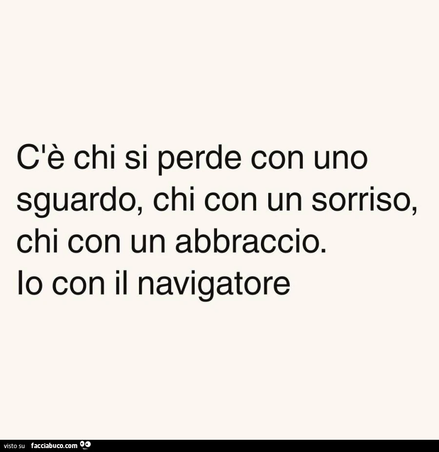 Cè chi si perde con uno sguardo, chi con un sorriso, chi con un abbraccio. Io con il navigatore