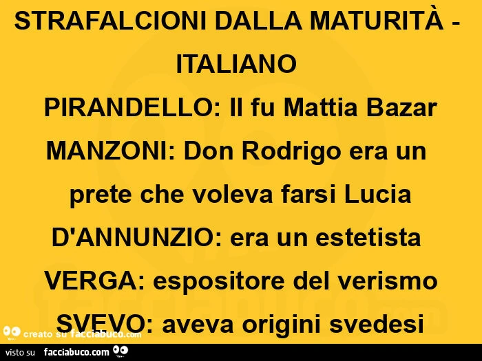 Strafalcioni dalla maturità - italiano  pirandello: il fu mattia bazar manzoni: don rodrigo era un prete che voleva farsi lucia d'annunzio: era un estetista  verga: espositore del verismo svevo: aveva origini svedesi