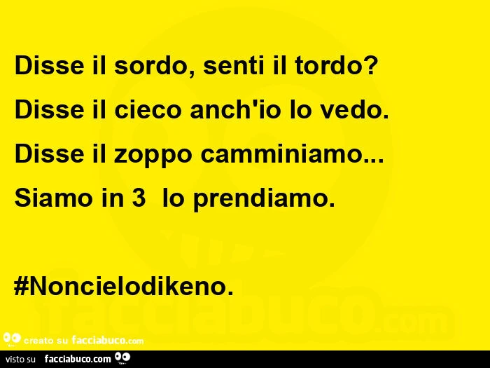 Disse il sordo, senti il tordo? Disse il cieco anch'io lo vedo. Disse il zoppo camminiamo&hellip;   siamo in 3  lo prendiamo. #Noncielodikeno.  