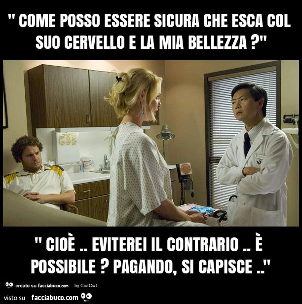 " come posso essere sicura che esca col suo cervello e la mia bellezza? " " Cioè. Eviterei il contrario. È Possibile? Pagando, si capisce. "