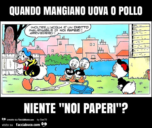 Quando mangiano uova o pollo niente "noi paperi"?