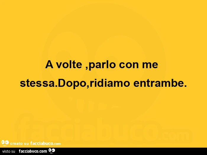 A volte, parlo con me stessa. Dopo, ridiamo entrambe