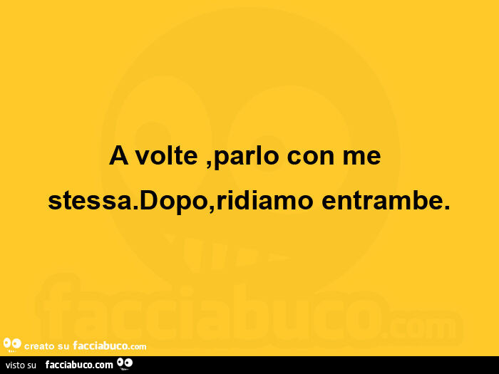 A volte, parlo con me stessa. Dopo, ridiamo entrambe