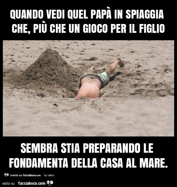 Quando vedi quel papà in spiaggia che, più che un gioco per il figlio sembra stia preparando le fondamenta della casa al mare
