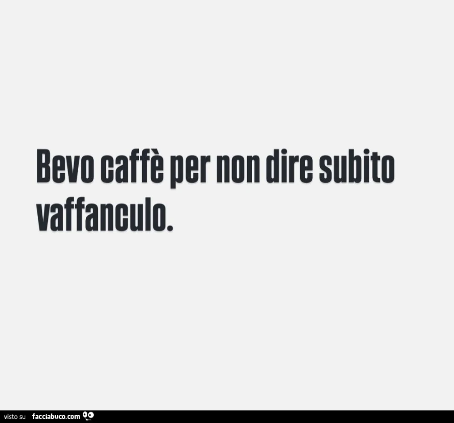 Bevo caffè per non dire subito vaffanculo