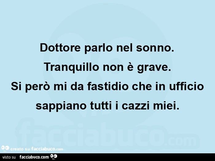 Dottore parlo nel sonno. Tranquillo non è grave. Si però mi da fastidio che in ufficio sappiano tutti i cazzi miei