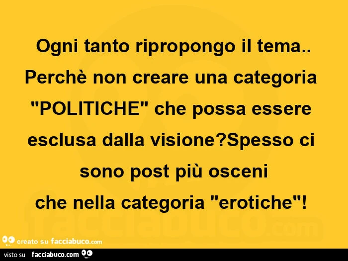 Ogni tanto ripropongo il tema. Perchè non creare una categoria "politiche" che possa essere esclusa dalla visione? Spesso ci sono post più osceni che nella categoria "erotiche"!