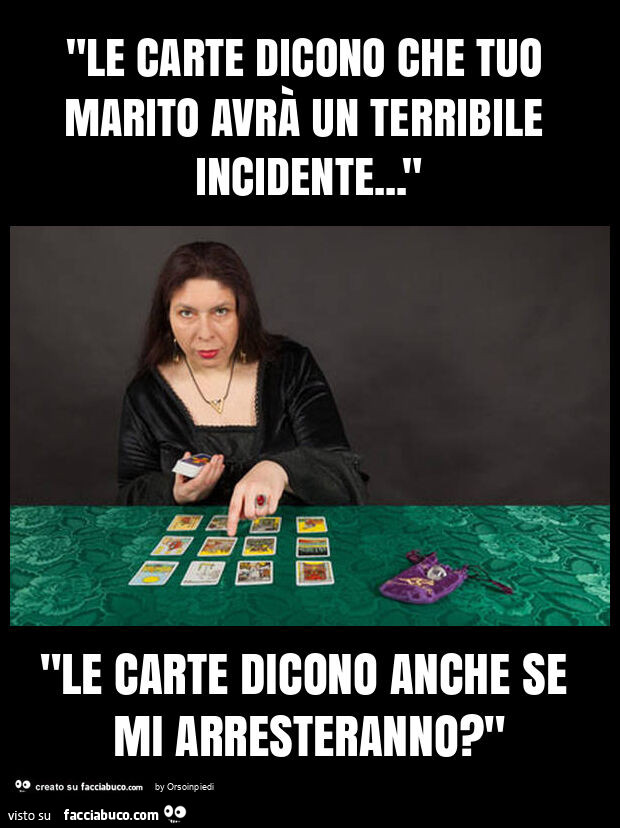 "le carte dicono che tuo marito avrà un terribile incidente&hellip; " "le carte dicono anche se mi arresteranno? "
