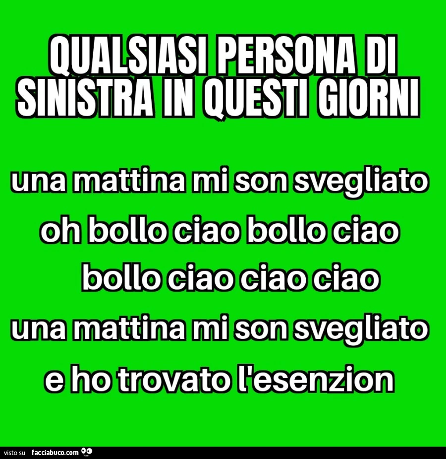 Qualsiasi persona di sinistra in questi giorni. Una mattina mi son svegliato oh bollo ciao bollo ciao bollo ciao ciao ciao una mattina mi son svegliato e ho trovato l'esenzion