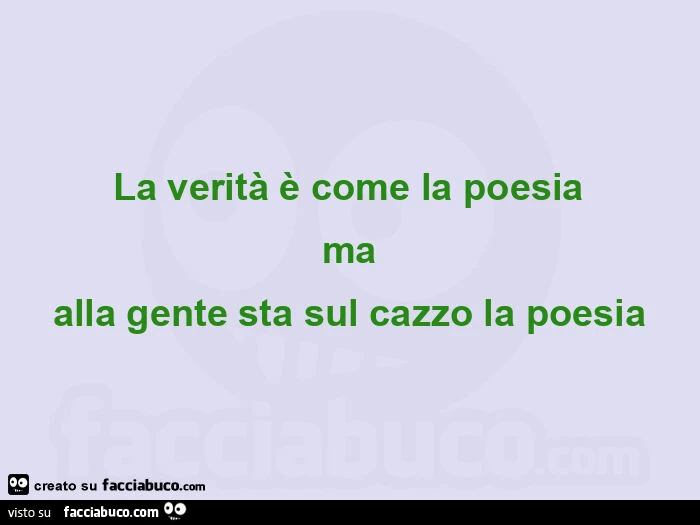 La verità è come la poesia ma alla gente sta sul cazzo la poesia