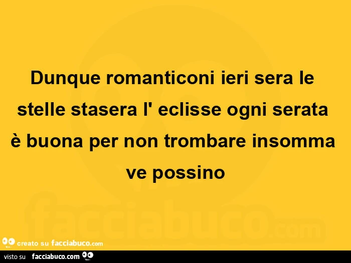 Dunque romanticoni ieri sera le stelle stasera l' eclisse ogni serata è buona per non trombare insomma ve possino