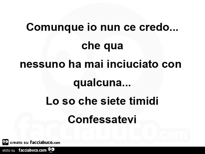 Comunque io nun ce credo&hellip; che qua nessuno ha mai inciuciato con qualcuna&hellip; lo so che siete timidi confessatevi