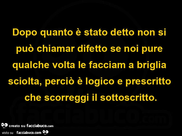 Dopo quanto è stato detto non si può chiamar difetto se noi pure qualche volta le facciam a briglia sciolta, perciò è logico e prescritto che scorreggi il sottoscritto