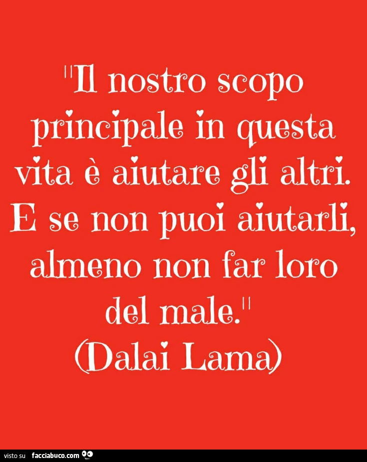 Il nostro scopo principale in questa vita è aiutare gli altri. E se non puoi aiutarli, almeno non far loro del male. Dalai Lama