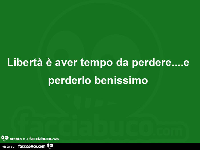 Libertà è aver tempo da perdere&hellip; e perderlo benissimo 