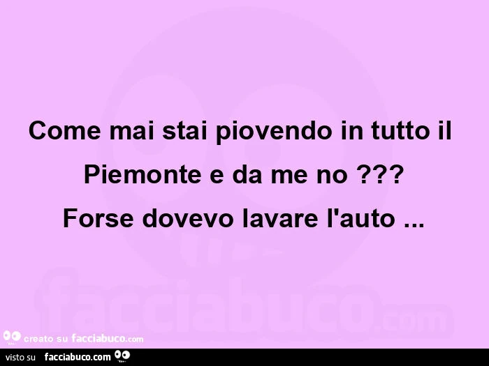 Come mai stai piovendo in tutto il piemonte e da me no? Forse dovevo lavare l'auto