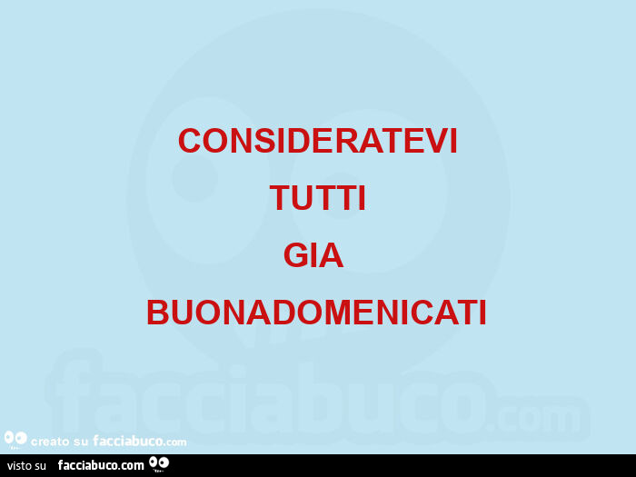 Consideratevi  tutti  gia  buonadomenicati