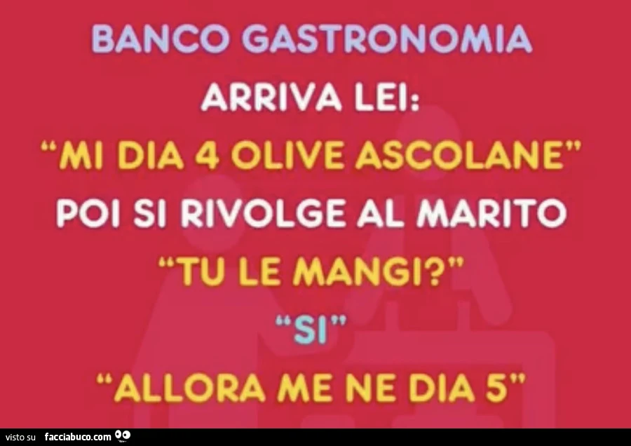 Banco gastronomia arriva lei: mi dia 4 olive ascolane. Poi si rivolge al marito tu le mangi? Allora me ne dia 5