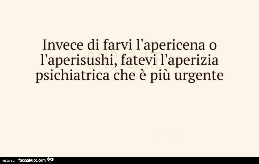 Invece di farvi l'apericena o l'aperisushi, fatevi l'aperizia psichiatrica che è più urgente