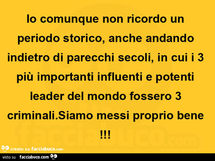 Io comunque non ricordo un periodo storico, anche andando indietro di parecchi secoli, in cui i 3 più importanti influenti e potenti leader del mondo fossero 3 criminali. Siamo messi proprio bene!  