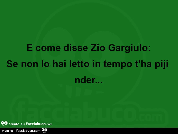 E come disse zio gargiulo: se non lo hai letto in tempo t'ha piji nder