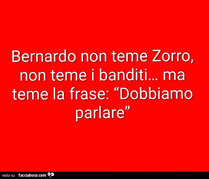 Bernardo non teme zorro, non teme i banditi&hellip; ma teme la frase: dobbiamo parlare
