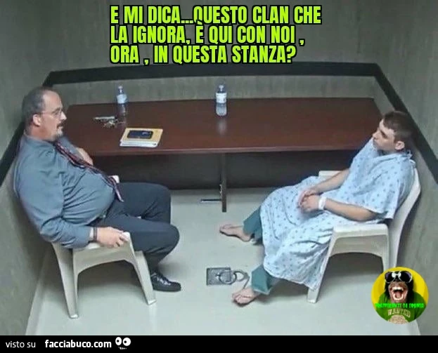 E mi dica questo clan che la ignora รจ qui con noi ora in questa stanza