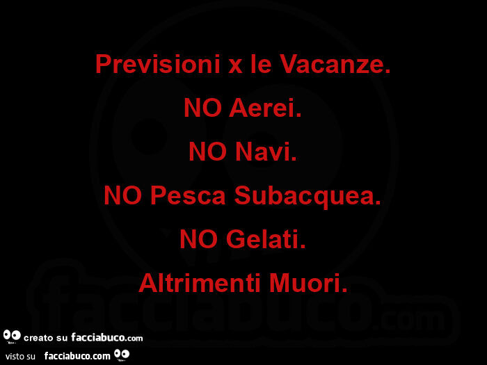 Previsioni x le vacanze. No aerei. No navi. No pesca subacquea. No gelati. Altrimenti muori