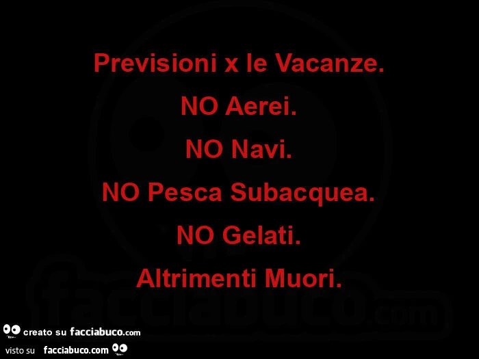 Previsioni x le vacanze. No aerei. No navi. No pesca subacquea. No gelati. Altrimenti muori