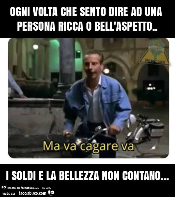 Ogni volta che sento dire ad una persona ricca o bell'aspetto. I soldi e la bellezza non contano