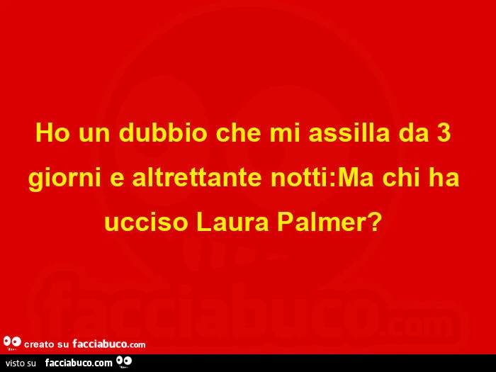 Ho un dubbio che mi assilla da 3 giorni e altrettante notti: ma chi ha ucciso laura palmer?