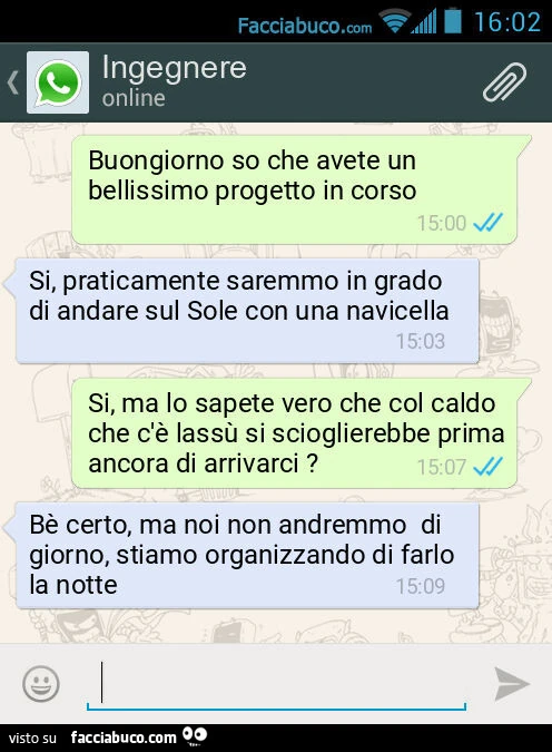 Buongiorno so che avete un bellissimo progetto in corso. Si, praticamente saremmo in grado di andare sul Sole con una navicella. Si, ma lo sapete vero che col caldo che c'è lassù si scioglierebbe prima ancora di arrivarci? Bè certo, ma noi non andrem