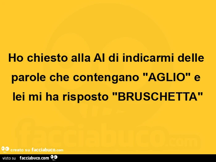 Ho chiesto alla ai di indicarmi delle parole che contengano aglio e lei mi ha risposto bruschetta